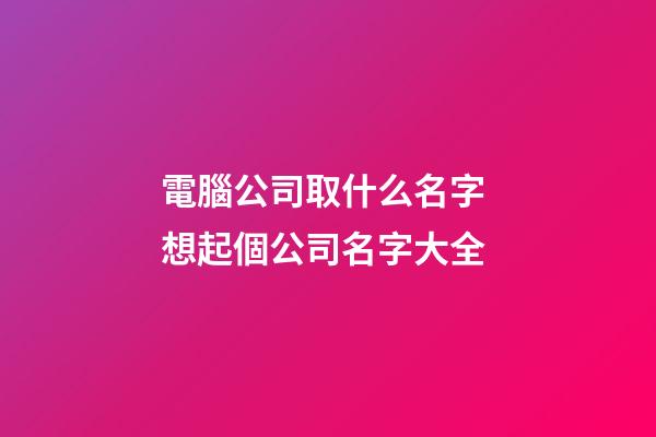 電腦公司取什么名字 想起個公司名字大全